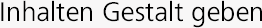 Inhalten Gestalt geben